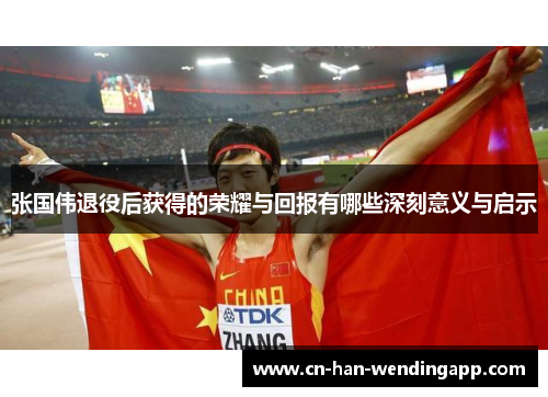 张国伟退役后获得的荣耀与回报有哪些深刻意义与启示