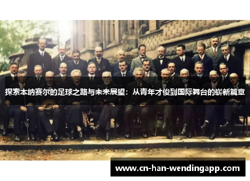 探索本纳赛尔的足球之路与未来展望:从青年才俊到国际舞台的崭新篇章 探索本纳赛尔的足球之路与未来展望:从青年才俊到国际舞台的崭新篇章