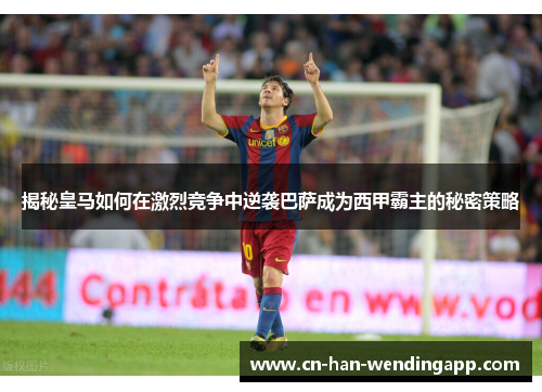揭秘皇马如何在激烈竞争中逆袭巴萨成为西甲霸主的秘密策略