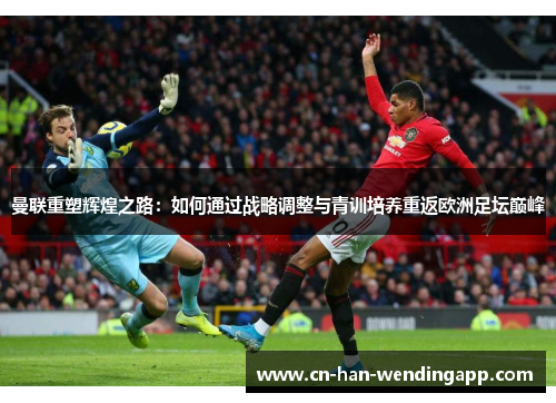 曼联重塑辉煌之路：如何通过战略调整与青训培养重返欧洲足坛巅峰