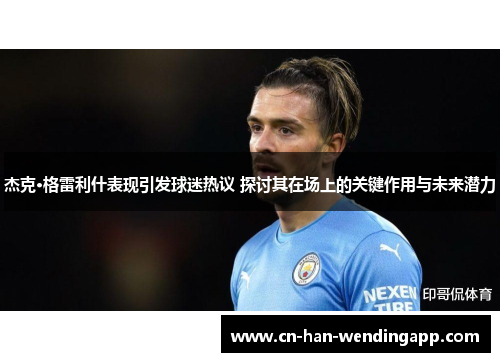 杰克·格雷利什表现引发球迷热议 探讨其在场上的关键作用与未来潜力