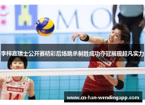 李梓嘉瑞士公开赛精彩后场跳杀制胜成功夺冠展现超凡实力 李梓嘉瑞士公开赛精彩后场跳杀制胜成功夺冠展现超凡实力