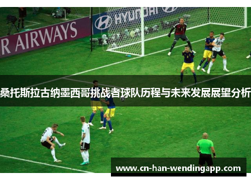 桑托斯拉古纳墨西哥挑战者球队历程与未来发展展望分析 桑托斯拉古纳墨西哥挑战者球队历程与未来发展展望分析