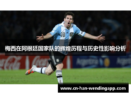梅西在阿根廷国家队的辉煌历程与历史性影响分析