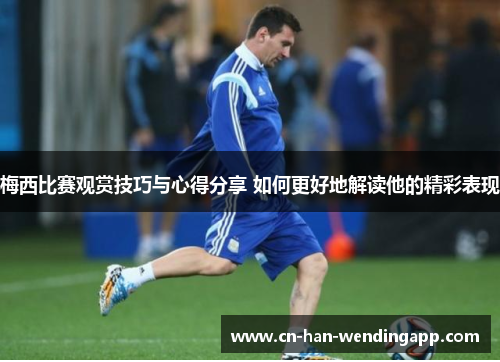 梅西比赛观赏技巧与心得分享 如何更好地解读他的精彩表现 梅西比赛观赏技巧与心得分享 如何更好地解读他的精彩表现