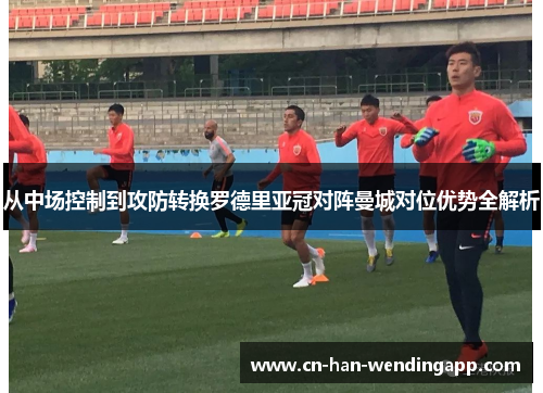 从中场控制到攻防转换罗德里亚冠对阵曼城对位优势全解析 从中场控制到攻防转换罗德里亚冠对阵曼城对位优势全解析