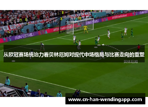 从欧冠赛场统治力看贝林厄姆对现代中场格局与比赛走向的重塑