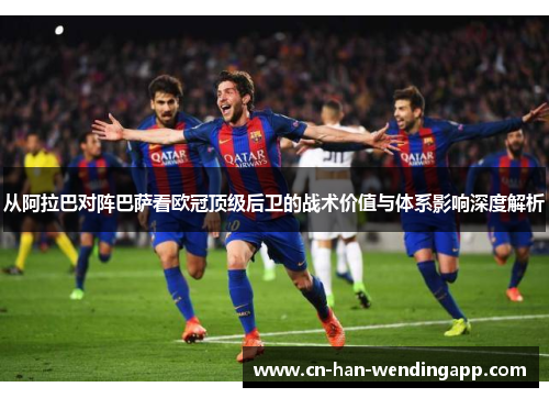 从阿拉巴对阵巴萨看欧冠顶级后卫的战术价值与体系影响深度解析 从阿拉巴对阵巴萨看欧冠顶级后卫的战术价值与体系影响深度解析