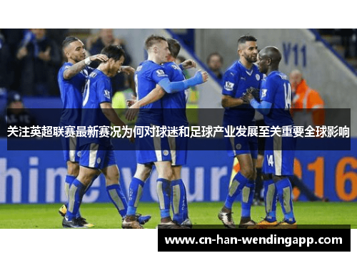 关注英超联赛最新赛况为何对球迷和足球产业发展至关重要全球影响 关注英超联赛最新赛况为何对球迷和足球产业发展至关重要全球影响