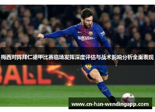 梅西对阵拜仁德甲比赛临场发挥深度评估与战术影响分析全面表现