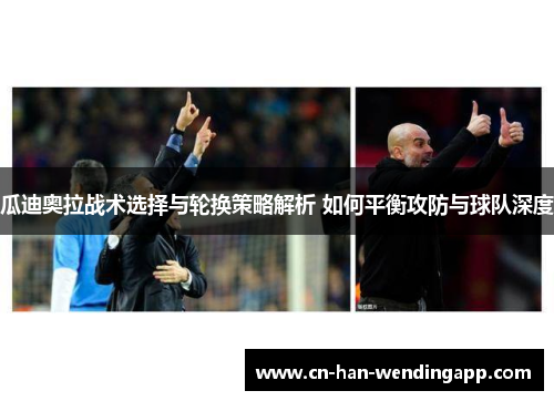 瓜迪奥拉战术选择与轮换策略解析 如何平衡攻防与球队深度 瓜迪奥拉战术选择与轮换策略解析 如何平衡攻防与球队深度