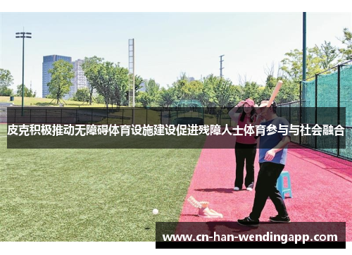 皮克积极推动无障碍体育设施建设促进残障人士体育参与与社会融合 皮克积极推动无障碍体育设施建设促进残障人士体育参与与社会融合