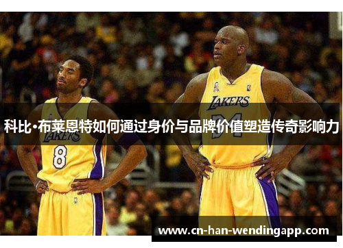 科比·布莱恩特如何通过身价与品牌价值塑造传奇影响力