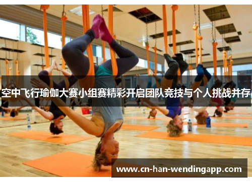 空中飞行瑜伽大赛小组赛精彩开启团队竞技与个人挑战并存 空中飞行瑜伽大赛小组赛精彩开启团队竞技与个人挑战并存