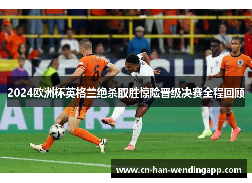 2024欧洲杯英格兰绝杀取胜惊险晋级决赛全程回顾