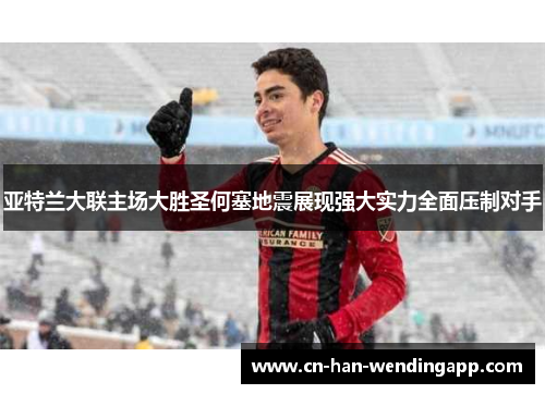 亚特兰大联主场大胜圣何塞地震展现强大实力全面压制对手