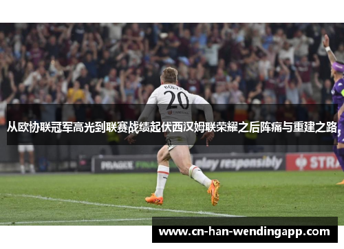 从欧协联冠军高光到联赛战绩起伏西汉姆联荣耀之后阵痛与重建之路 从欧协联冠军高光到联赛战绩起伏西汉姆联荣耀之后阵痛与重建之路