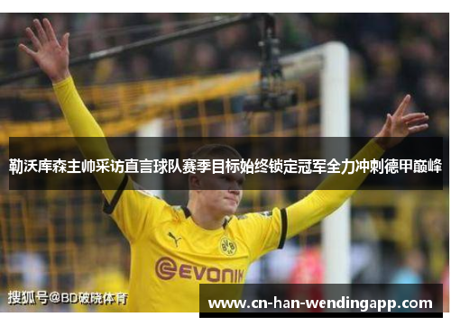 勒沃库森主帅采访直言球队赛季目标始终锁定冠军全力冲刺德甲巅峰 勒沃库森主帅采访直言球队赛季目标始终锁定冠军全力冲刺德甲巅峰