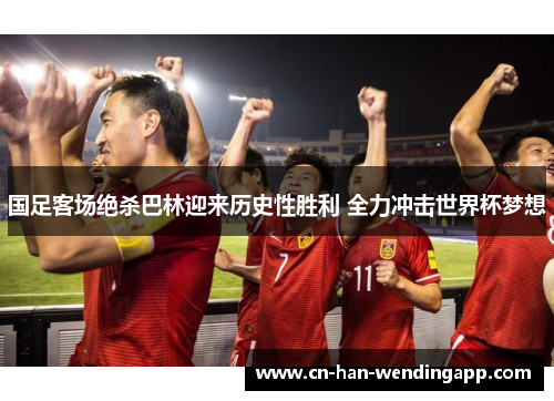 国足客场绝杀巴林迎来历史性胜利 全力冲击世界杯梦想 国足客场绝杀巴林迎来历史性胜利 全力冲击世界杯梦想