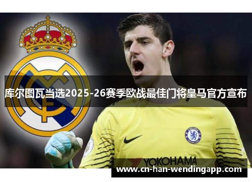 库尔图瓦当选2025-26赛季欧战最佳门将皇马官方宣布 库尔图瓦当选2025-26赛季欧战最佳门将皇马官方宣布