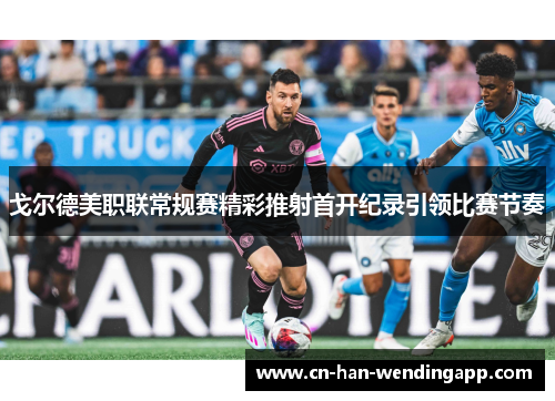 戈尔德美职联常规赛精彩推射首开纪录引领比赛节奏 戈尔德美职联常规赛精彩推射首开纪录引领比赛节奏