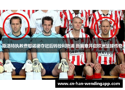 斯洛特执教费耶诺德夺冠后转投利物浦 新篇章开启欧洲足球传奇