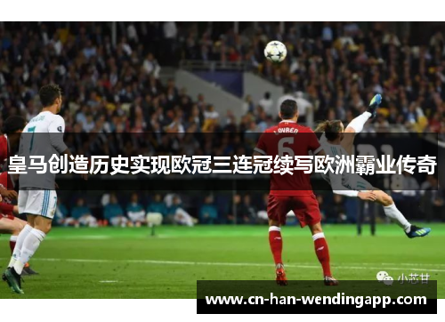 皇马创造历史实现欧冠三连冠续写欧洲霸业传奇 皇马创造历史实现欧冠三连冠续写欧洲霸业传奇