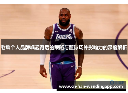 老詹个人品牌崛起背后的策略与篮球场外影响力的深度解析 老詹个人品牌崛起背后的策略与篮球场外影响力的深度解析
