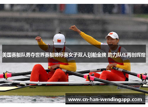 美国赛艇队勇夺世界赛艇锦标赛女子双人划船金牌 助力队伍再创辉煌 美国赛艇队勇夺世界赛艇锦标赛女子双人划船金牌 助力队伍再创辉煌