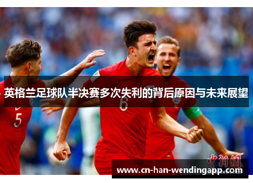 英格兰足球队半决赛多次失利的背后原因与未来展望