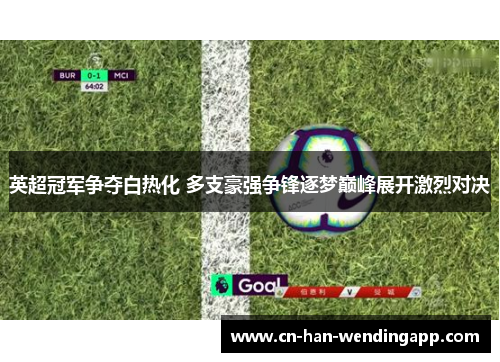 英超冠军争夺白热化 多支豪强争锋逐梦巅峰展开激烈对决