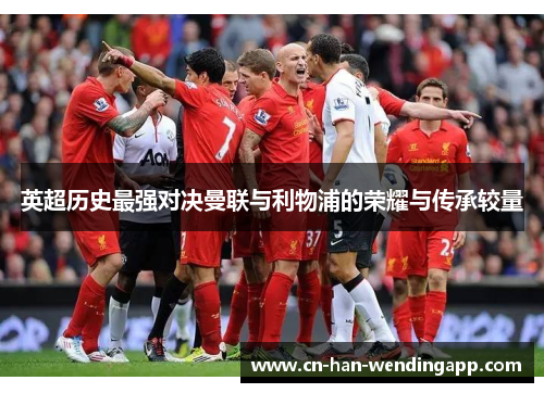 英超历史最强对决曼联与利物浦的荣耀与传承较量