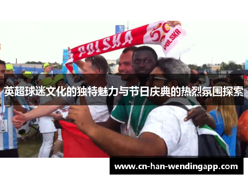 英超球迷文化的独特魅力与节日庆典的热烈氛围探索