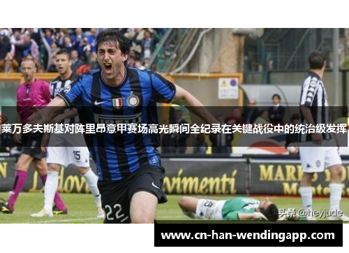 莱万多夫斯基对阵里昂意甲赛场高光瞬间全纪录在关键战役中的统治级发挥