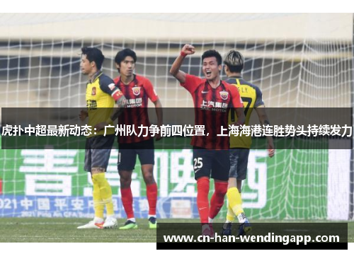 虎扑中超最新动态：广州队力争前四位置，上海海港连胜势头持续发力