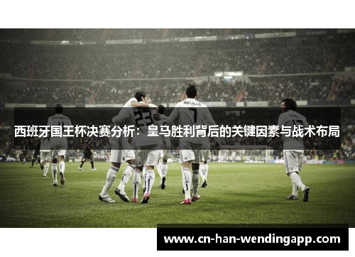 西班牙国王杯决赛分析：皇马胜利背后的关键因素与战术布局