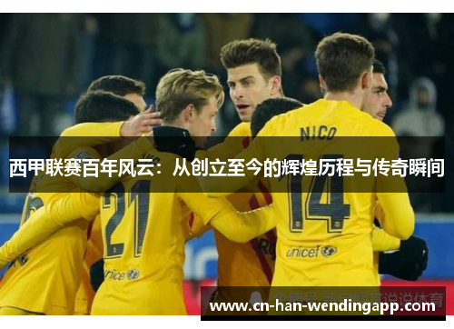 西甲联赛百年风云：从创立至今的辉煌历程与传奇瞬间