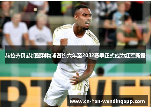 赫拉芬贝赫加盟利物浦签约六年至2032赛季正式成为红军新援