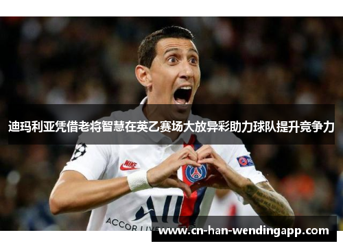 迪玛利亚凭借老将智慧在英乙赛场大放异彩助力球队提升竞争力