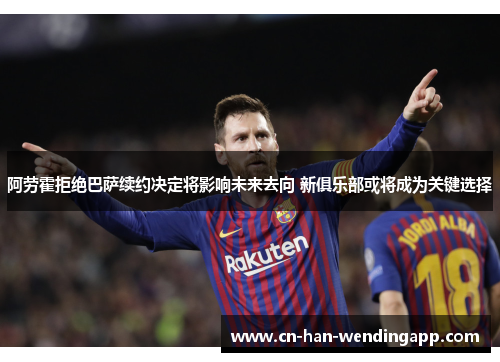 阿劳霍拒绝巴萨续约决定将影响未来去向 新俱乐部或将成为关键选择