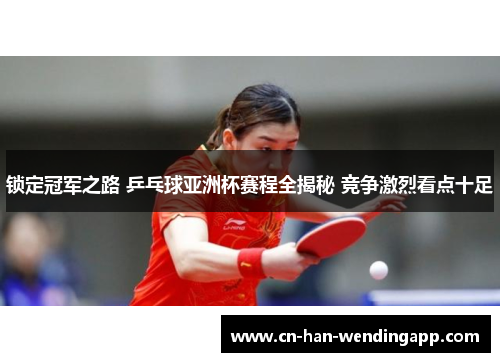 锁定冠军之路 乒乓球亚洲杯赛程全揭秘 竞争激烈看点十足