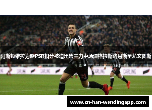 阿斯顿维拉为避PSR扣分被迫出售主力中场道格拉斯路易斯至尤文图斯