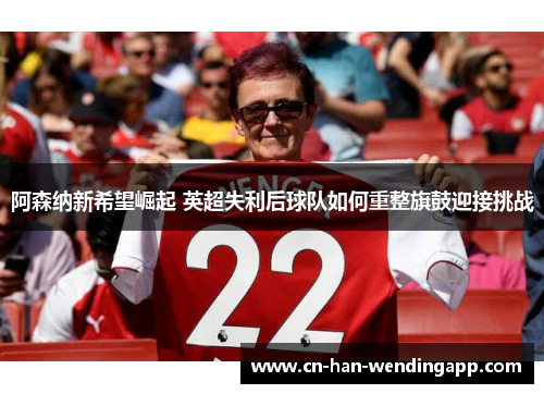 阿森纳新希望崛起 英超失利后球队如何重整旗鼓迎接挑战