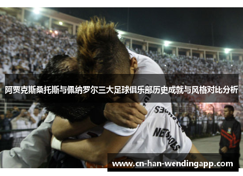 阿贾克斯桑托斯与佩纳罗尔三大足球俱乐部历史成就与风格对比分析