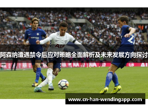 阿森纳遭遇禁令后应对策略全面解析及未来发展方向探讨