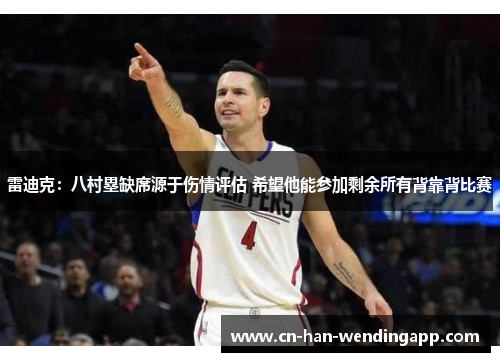 雷迪克:八村塁缺席源于伤情评估 希望他能参加剩余所有背靠背比赛 雷迪克:八村塁缺席源于伤情评估 希望他能参加剩余所有背靠背比赛