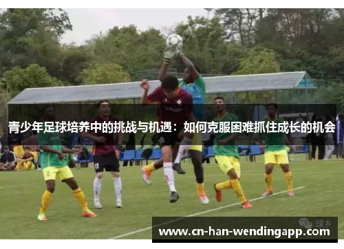 青少年足球培养中的挑战与机遇:如何克服困难抓住成长的机会 青少年足球培养中的挑战与机遇:如何克服困难抓住成长的机会