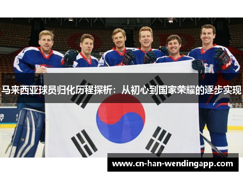 马来西亚球员归化历程探析:从初心到国家荣耀的逐步实现 马来西亚球员归化历程探析:从初心到国家荣耀的逐步实现