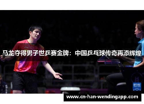 马龙夺得男子世乒赛金牌:中国乒乓球传奇再添辉煌 马龙夺得男子世乒赛金牌:中国乒乓球传奇再添辉煌