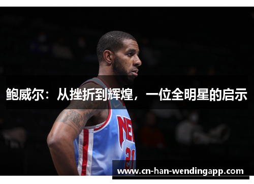 鲍威尔:从挫折到辉煌,一位全明星的启示 鲍威尔:从挫折到辉煌,一位全明星的启示